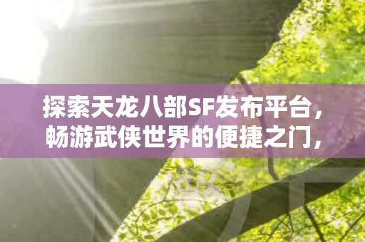 探索天龙八部SF发布平台,畅游武侠世界的便捷之门,探索天龙八部SF发布平台,畅游武侠世界的便捷之门 探索天龙八部SF发布平台,畅游武侠世界的便捷之门,探索天龙八部SF发布平台,畅游武侠世界的便捷之门