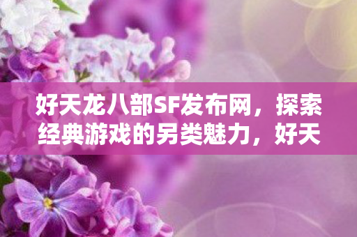 好天龙八部SF发布网,探索经典游戏的另类魅力,好天龙八部SF发布网,探索经典游戏的另类魅力 好天龙八部SF发布网,探索经典游戏的另类魅力,好天龙八部SF发布网,探索经典游戏的另类魅力