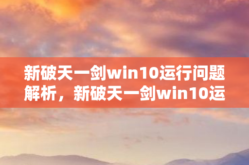 新破天一剑win10运行问题解析,新破天一剑win10运行问题全解析 新破天一剑win10运行问题解析,新破天一剑win10运行问题全解析