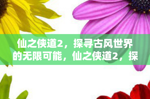 仙之侠道2,探寻古风世界的无限可能,仙之侠道2,探寻古风世界的无限可能 仙之侠道2,探寻古风世界的无限可能,仙之侠道2,探寻古风世界的无限可能