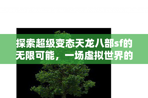 探索超级变态天龙八部sf的无限可能,一场虚拟世界的冒险之旅,超级变态天龙八部sf,虚拟世界的冒险之旅 探索超级变态天龙八部sf的无限可能,一场虚拟世界的冒险之旅,超级变态天龙八部sf,虚拟世界的冒险之旅