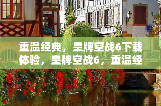 重温经典，皇牌空战6下载体验，皇牌空战6，重温经典，下载体验震撼来袭