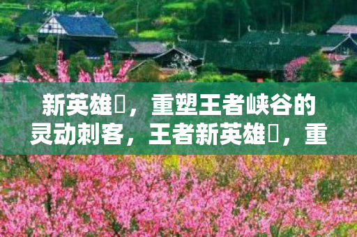 新英雄暃，重塑王者峡谷的灵动刺客，王者新英雄暃，重塑王者峡谷的灵动刺客