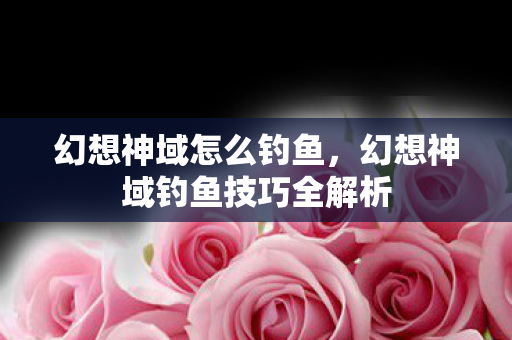 幻想神域怎么钓鱼,幻想神域钓鱼技巧全解析 幻想神域怎么钓鱼,幻想神域钓鱼技巧全解析