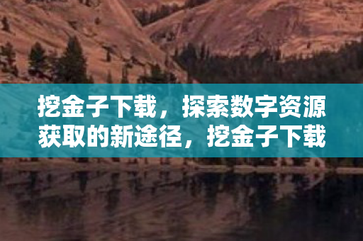 挖金子下载，探索数字资源获取的新途径，挖金子下载，探索数字资源获取的新途径