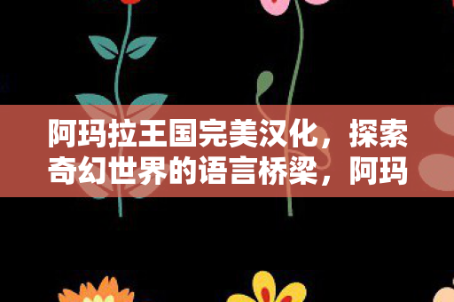 阿玛拉王国完美汉化,探索奇幻世界的语言桥梁,阿玛拉王国完美汉化,探索奇幻世界的语言桥梁 阿玛拉王国完美汉化,探索奇幻世界的语言桥梁,阿玛拉王国完美汉化,探索奇幻世界的语言桥梁