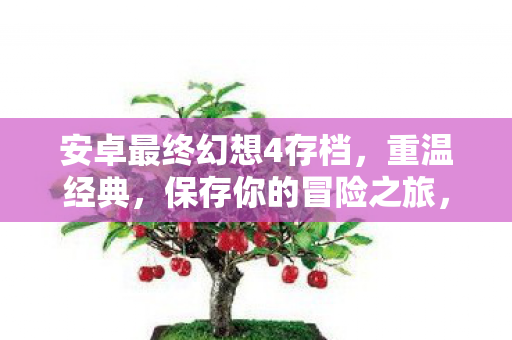安卓最终幻想4存档,重温经典,保存你的冒险之旅,重温经典冒险!安卓最终幻想4存档功能上线 安卓最终幻想4存档,重温经典,保存你的冒险之旅,重温经典冒险!安卓最终幻想4存档功能上线