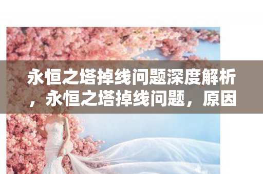 永恒之塔掉线问题深度解析,永恒之塔掉线问题,原因与解决方案深度解析 永恒之塔掉线问题深度解析,永恒之塔掉线问题,原因与解决方案深度解析