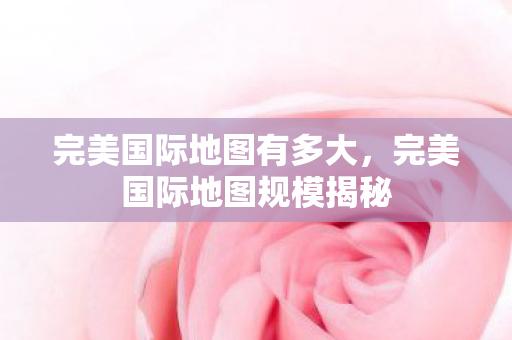 完美国际地图有多大，完美国际地图规模揭秘