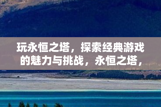 玩永恒之塔,探索经典游戏的魅力与挑战,永恒之塔,探索经典游戏的魅力与挑战 玩永恒之塔,探索经典游戏的魅力与挑战,永恒之塔,探索经典游戏的魅力与挑战