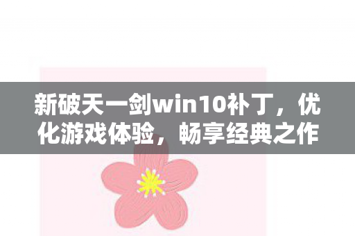 新破天一剑win10补丁,优化游戏体验,畅享经典之作,新破天一剑win10补丁,优化游戏体验,重温经典 新破天一剑win10补丁,优化游戏体验,畅享经典之作,新破天一剑win10补丁,优化游戏体验,重温经典