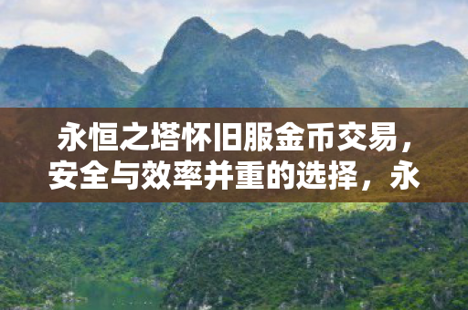 永恒之塔怀旧服金币交易,安全与效率并重的选择,永恒之塔怀旧服金币交易,安全高效的选择 永恒之塔怀旧服金币交易,安全与效率并重的选择,永恒之塔怀旧服金币交易,安全高效的选择