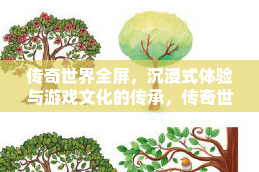 传奇世界全屏,沉浸式体验与游戏文化的传承,传奇世界,全屏沉浸式体验与游戏文化传承 传奇世界全屏,沉浸式体验与游戏文化的传承,传奇世界,全屏沉浸式体验与游戏文化传承