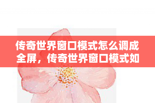 传奇世界窗口模式如何调整为全屏模式图片