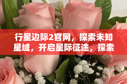 行星边际2官网,探索未知星域,开启星际征途,探索未知星域,行星边际2官网开启星际征途 行星边际2官网,探索未知星域,开启星际征途,探索未知星域,行星边际2官网开启星际征途
