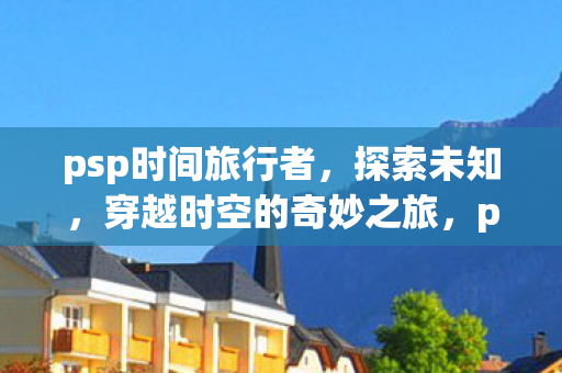 psp时间旅行者，探索未知，穿越时空的奇妙之旅，psp时间旅行者，探索未知，穿越时空的奇妙之旅