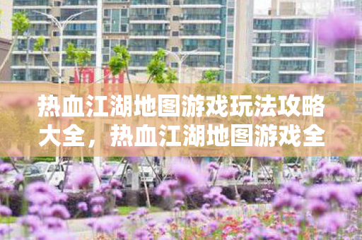 热血江湖地图游戏玩法攻略大全图片