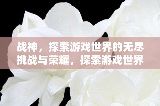 战神,探索游戏世界的无尽挑战与荣耀,探索游戏世界的无尽挑战与荣耀,成为战神的荣耀之旅 战神,探索游戏世界的无尽挑战与荣耀,探索游戏世界的无尽挑战与荣耀,成为战神的荣耀之旅