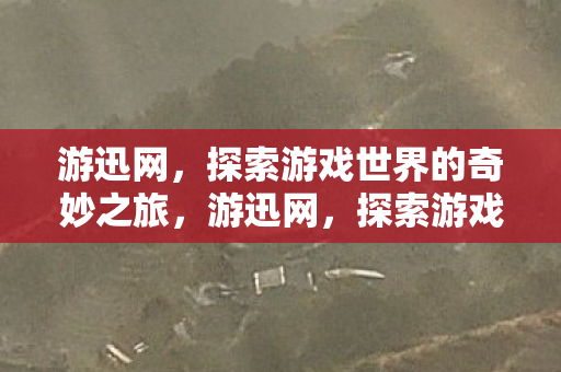 游迅网，探索游戏世界的奇妙之旅，游迅网，探索游戏世界的奇妙之旅