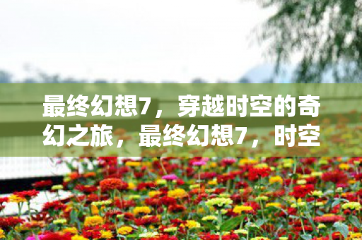 最终幻想7，穿越时空的奇幻之旅，最终幻想7，时空穿越的奇幻冒险之旅