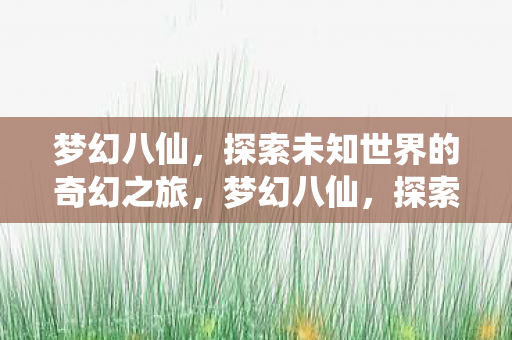 梦幻八仙,探索未知世界的奇幻之旅,梦幻八仙,探索未知世界的奇幻之旅 梦幻八仙,探索未知世界的奇幻之旅,梦幻八仙,探索未知世界的奇幻之旅