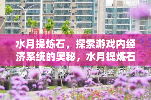 水月提炼石,探索游戏内经济系统的奥秘,水月提炼石,揭秘游戏内经济系统的奥秘 水月提炼石,探索游戏内经济系统的奥秘,水月提炼石,揭秘游戏内经济系统的奥秘