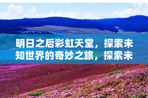 明日之后彩虹天堂,探索未知世界的奇妙之旅,探索未知世界的奇妙之旅,明日之后彩虹天堂 明日之后彩虹天堂,探索未知世界的奇妙之旅,探索未知世界的奇妙之旅,明日之后彩虹天堂