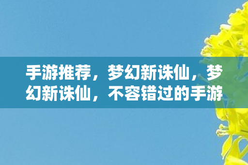 手游推荐，梦幻新诛仙，梦幻新诛仙，不容错过的手游新体验