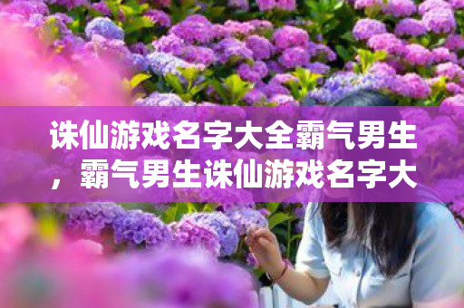 诛仙游戏名字大全霸气男生,霸气男生诛仙游戏名字大全 诛仙游戏名字大全霸气男生,霸气男生诛仙游戏名字大全