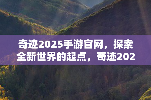 奇迹2025手游官网,探索全新世界的起点,奇迹2025手游官网,探索全新世界的起点 奇迹2025手游官网,探索全新世界的起点,奇迹2025手游官网,探索全新世界的起点