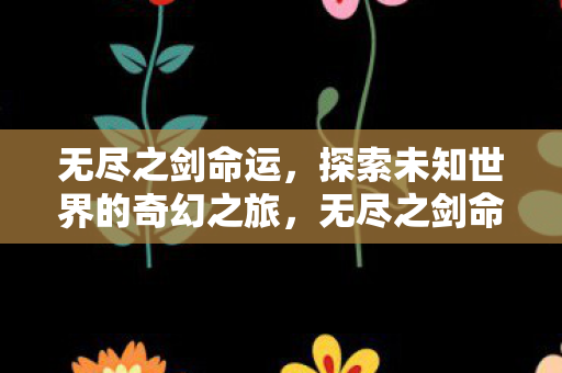 无尽之剑命运，探索未知世界的奇幻之旅，无尽之剑命运，探索未知世界的奇幻冒险之旅