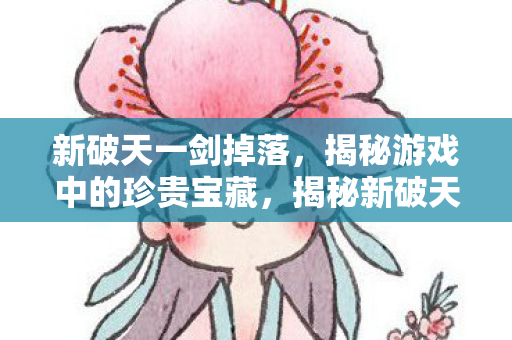 揭秘新破天一剑珍贵宝藏掉落全攻略图片