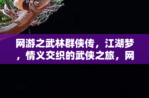 网游之武林群侠传，江湖梦，情义交织的武侠之旅，网游之武林群侠传，江湖梦，情义交织的武侠之旅