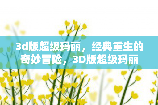 3d版超级玛丽,经典重生的奇妙冒险,3D版超级玛丽,经典重生,奇妙冒险等你来挑战 3d版超级玛丽,经典重生的奇妙冒险,3D版超级玛丽,经典重生,奇妙冒险等你来挑战