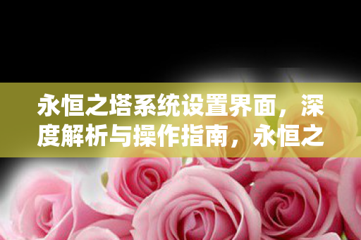 永恒之塔系统设置界面,深度解析与操作指南,永恒之塔系统设置界面,深度解析与操作指南 永恒之塔系统设置界面,深度解析与操作指南,永恒之塔系统设置界面,深度解析与操作指南