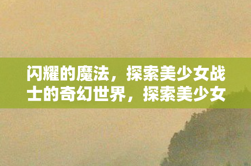 闪耀的魔法，探索美少女战士的奇幻世界，探索美少女战士的奇幻世界，闪耀的魔法