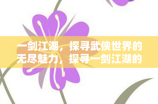一剑江湖,探寻武侠世界的无尽魅力,探寻一剑江湖的武侠世界魅力 一剑江湖,探寻武侠世界的无尽魅力,探寻一剑江湖的武侠世界魅力
