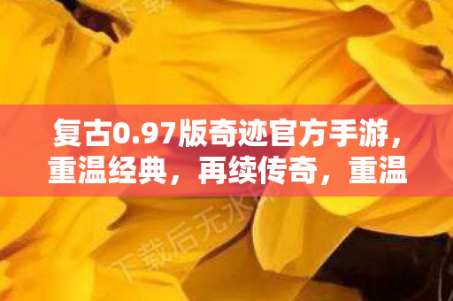 复古0.97版奇迹官方手游,重温经典,再续传奇,重温经典奇迹,0.97版手游再续传奇 复古0.97版奇迹官方手游,重温经典,再续传奇,重温经典奇迹,0.97版手游再续传奇