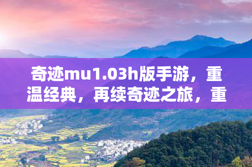奇迹mu1.03h版手游,重温经典,再续奇迹之旅,重温经典奇迹MU,1.03h版手游再续传奇之旅 奇迹mu1.03h版手游,重温经典,再续奇迹之旅,重温经典奇迹MU,1.03h版手游再续传奇之旅