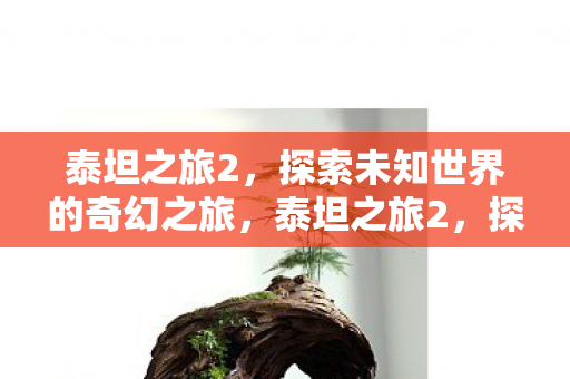 泰坦之旅2,探索未知世界的奇幻之旅,泰坦之旅2,探索未知世界的奇幻冒险之旅 泰坦之旅2,探索未知世界的奇幻之旅,泰坦之旅2,探索未知世界的奇幻冒险之旅