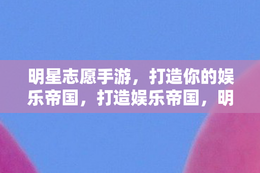 明星志愿手游,打造你的娱乐帝国,打造娱乐帝国,明星志愿手游等你来征服! 明星志愿手游,打造你的娱乐帝国,打造娱乐帝国,明星志愿手游等你来征服!