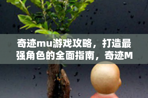 奇迹mu游戏攻略,打造最强角色的全面指南,奇迹MU,打造最强角色的全面攻略指南 奇迹mu游戏攻略,打造最强角色的全面指南,奇迹MU,打造最强角色的全面攻略指南