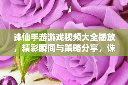 诛仙手游游戏视频大全播放,精彩瞬间与策略分享,诛仙手游精彩瞬间与策略分享 诛仙手游游戏视频大全播放,精彩瞬间与策略分享,诛仙手游精彩瞬间与策略分享