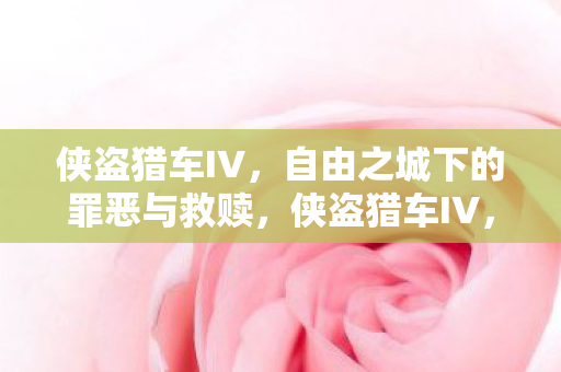 侠盗猎车IV,自由之城下的罪恶与救赎,侠盗猎车IV,自由之城下的罪恶与救赎之旅 侠盗猎车IV,自由之城下的罪恶与救赎,侠盗猎车IV,自由之城下的罪恶与救赎之旅