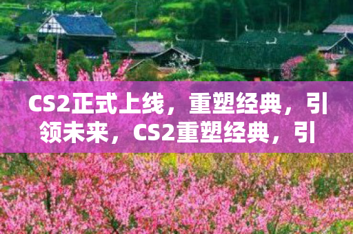 CS2正式上线,重塑经典,引领未来,CS2重塑经典,引领未来 CS2正式上线,重塑经典,引领未来,CS2重塑经典,引领未来