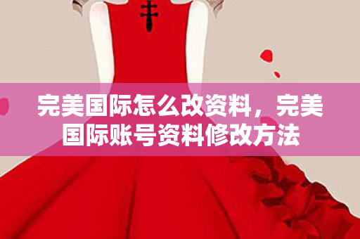 完美国际怎么改资料,完美国际账号资料修改方法 完美国际怎么改资料,完美国际账号资料修改方法
