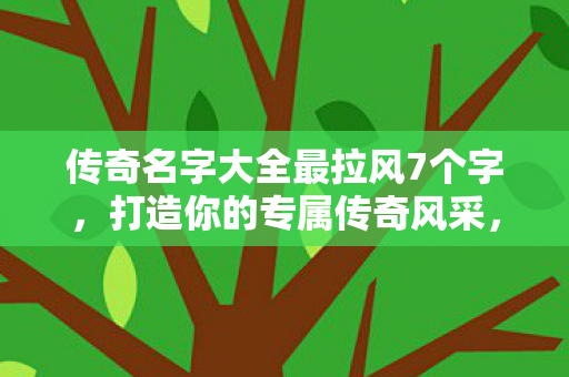 传奇名字大全最拉风7个字,打造你的专属传奇风采,打造专属传奇风采,最拉风7字名字大全 传奇名字大全最拉风7个字,打造你的专属传奇风采,打造专属传奇风采,最拉风7字名字大全