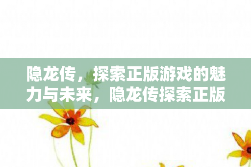 隐龙传,探索正版游戏的魅力与未来,隐龙传探索正版游戏的魅力与未来 隐龙传,探索正版游戏的魅力与未来,隐龙传探索正版游戏的魅力与未来