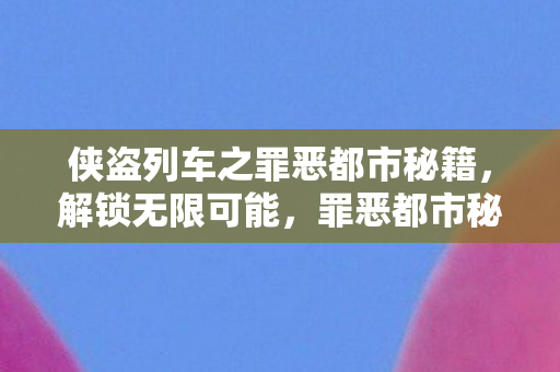 侠盗列车之罪恶都市秘籍,解锁无限可能,罪恶都市秘籍,解锁侠盗列车无限可能 侠盗列车之罪恶都市秘籍,解锁无限可能,罪恶都市秘籍,解锁侠盗列车无限可能
