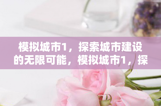 模拟城市1,探索城市建设的无限可能,模拟城市1,探索城市建设的无限可能 模拟城市1,探索城市建设的无限可能,模拟城市1,探索城市建设的无限可能